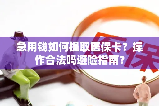 急用钱如何提取医保卡？操作合法吗避险指南？